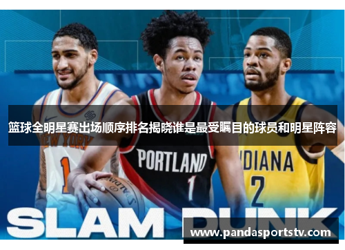 篮球全明星赛出场顺序排名揭晓谁是最受瞩目的球员和明星阵容