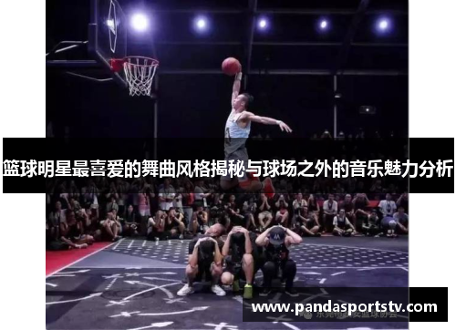 篮球明星最喜爱的舞曲风格揭秘与球场之外的音乐魅力分析
