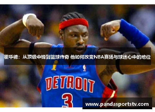 霍华德：从顶级中锋到篮球传奇 他如何改变NBA赛场与球迷心中的地位