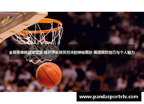 全明星单挑篮球盛宴 揭开顶尖球员对决的神秘面纱 展现极致技巧与个人魅力