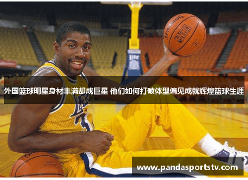 外国篮球明星身材丰满却成巨星 他们如何打破体型偏见成就辉煌篮球生涯