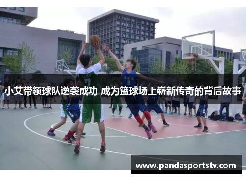 小艾带领球队逆袭成功 成为篮球场上崭新传奇的背后故事