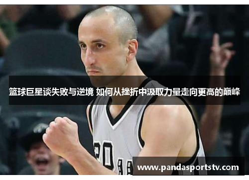 篮球巨星谈失败与逆境 如何从挫折中汲取力量走向更高的巅峰