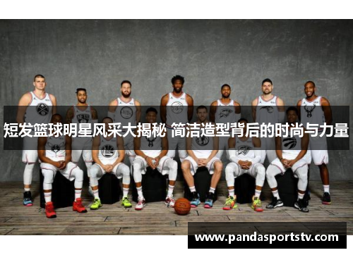 短发篮球明星风采大揭秘 简洁造型背后的时尚与力量