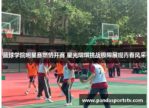 篮球学院明星赛燃情开赛 星光熠熠挑战极限展现青春风采