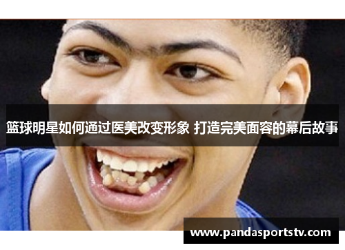 篮球明星如何通过医美改变形象 打造完美面容的幕后故事