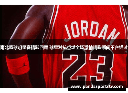 南北篮球明星赛精彩回顾 球星对抗点燃全场激情精彩瞬间不容错过